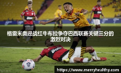 格雷米奥迎战红牛布拉争夺巴西联赛关键三分的激烈对决