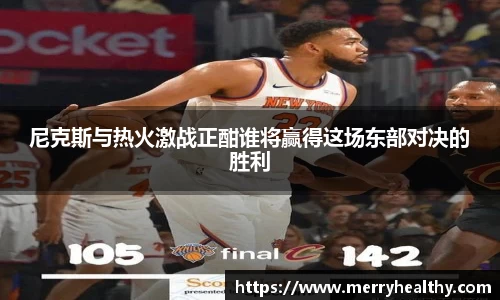 尼克斯与热火激战正酣谁将赢得这场东部对决的胜利