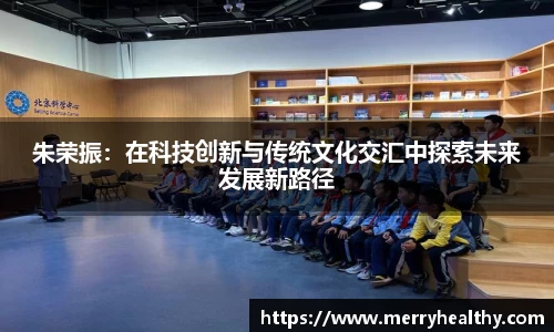 朱荣振：在科技创新与传统文化交汇中探索未来发展新路径