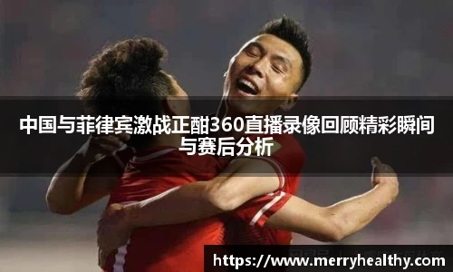 中国与菲律宾激战正酣360直播录像回顾精彩瞬间与赛后分析