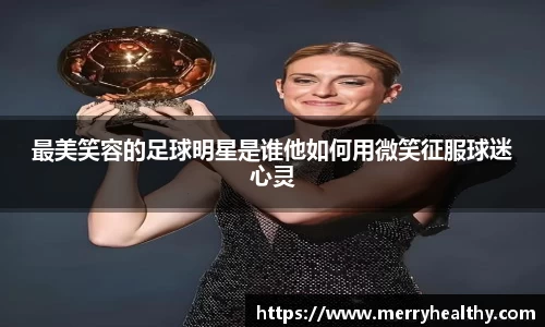 最美笑容的足球明星是谁他如何用微笑征服球迷心灵