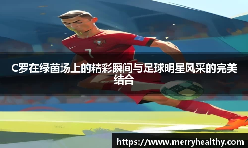 C罗在绿茵场上的精彩瞬间与足球明星风采的完美结合